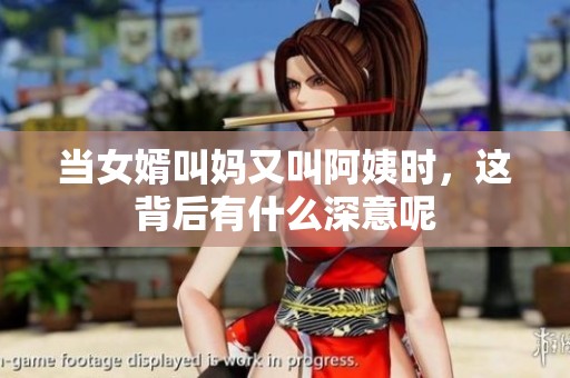 當(dāng)女婿叫媽又叫阿姨時(shí)，這背后有什么深意呢