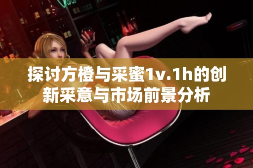 探討方橙與采蜜1v.1h的創(chuàng)新采意與市場(chǎng)前景分析