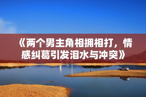 《兩個(gè)男主角相擁相打，情感糾葛引發(fā)淚水與沖突》