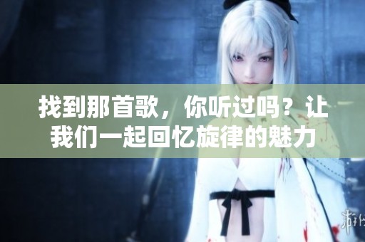 找到那首歌，你聽過嗎？讓我們一起回憶旋律的魅力
