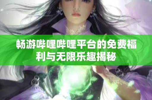 暢游嗶哩嗶哩平臺的免費福利與無限樂趣揭秘