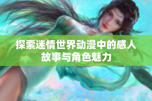 探索迷情世界動(dòng)漫中的感人故事與角色魅力