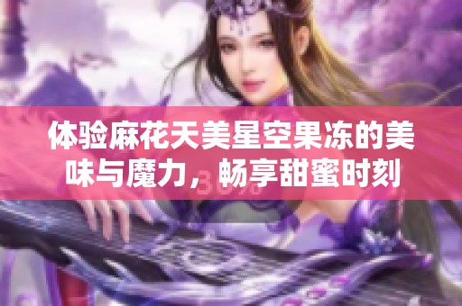 體驗麻花天美星空果凍的美味與魔力，暢享甜蜜時刻