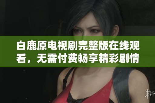 白鹿原電視劇完整版在線觀看，無需付費暢享精彩劇情