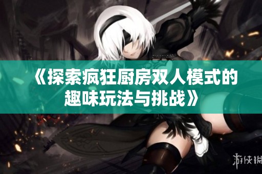 《探索瘋狂廚房雙人模式的趣味玩法與挑戰(zhàn)》