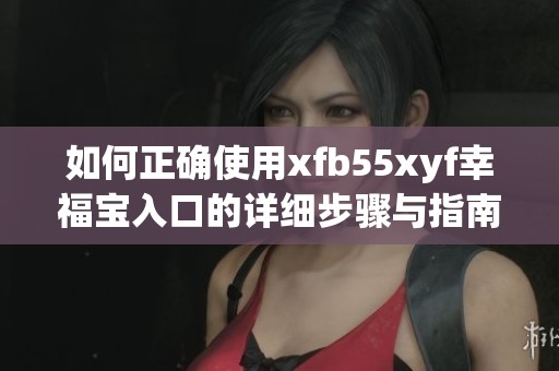 如何正確使用xfb55xyf幸福寶入口的詳細(xì)步驟與指南
