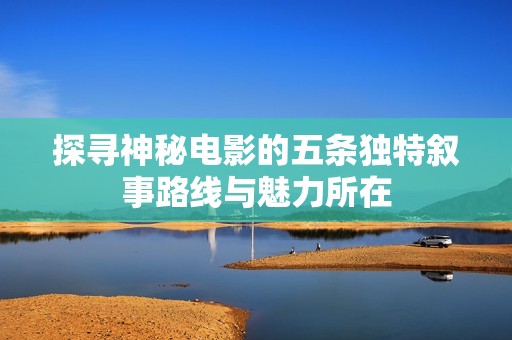 探尋神秘電影的五條獨(dú)特?cái)⑹侣肪€與魅力所在