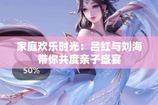 家庭歡樂時光：呂紅與劉海帶你共度親子盛宴