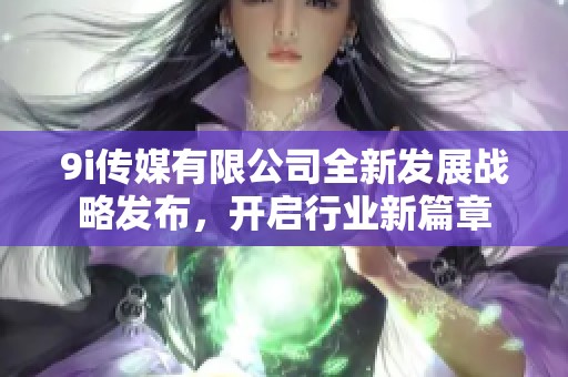 9i傳媒有限公司全新發(fā)展戰(zhàn)略發(fā)布，開啟行業(yè)新篇章