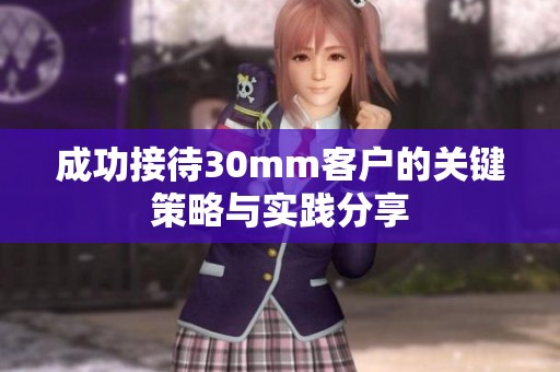 成功接待30mm客戶的關(guān)鍵策略與實踐分享