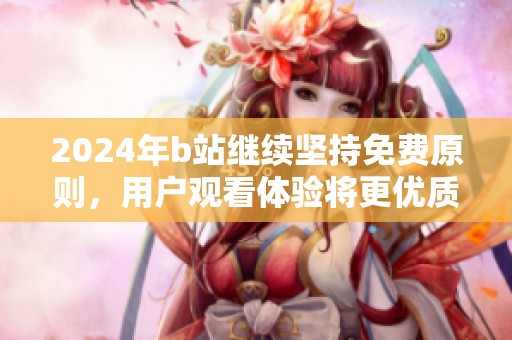 2024年b站繼續(xù)堅(jiān)持免費(fèi)原則，用戶(hù)觀看體驗(yàn)將更優(yōu)質(zhì)
