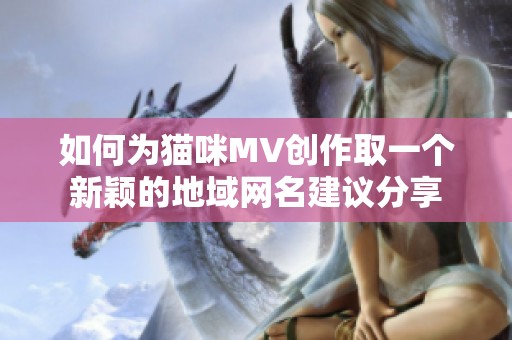 如何為貓咪MV創(chuàng)作取一個(gè)新穎的地域網(wǎng)名建議分享
