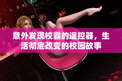 意外發(fā)現(xiàn)校霸的遙控器，生活徹底改變的校園故事