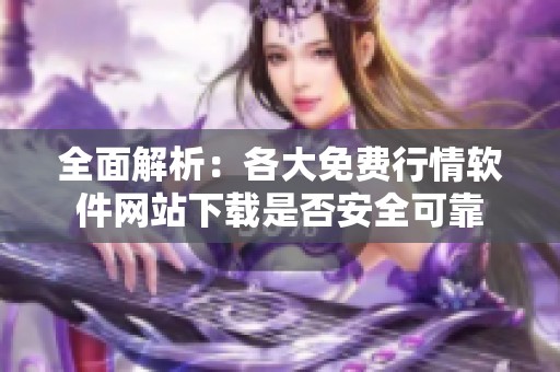 全面解析：各大免費(fèi)行情軟件網(wǎng)站下載是否安全可靠