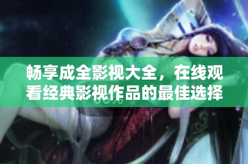暢享成全影視大全，在線觀看經(jīng)典影視作品的最佳選擇