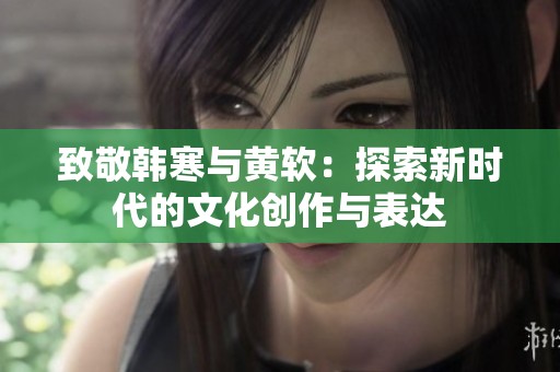 致敬韓寒與黃軟：探索新時代的文化創(chuàng)作與表達