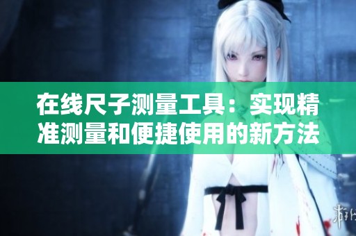 在線尺子測量工具：實現(xiàn)精準測量和便捷使用的新方法