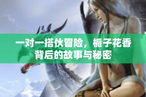 一對(duì)一搭伙冒險(xiǎn)，梔子花香背后的故事與秘密