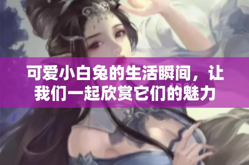 可愛小白兔的生活瞬間，讓我們一起欣賞它們的魅力