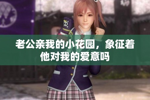 老公親我的小花園，象征著他對(duì)我的愛意嗎