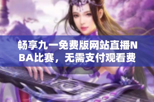 暢享九一免費(fèi)版網(wǎng)站直播NBA比賽，無需支付觀看費(fèi)用