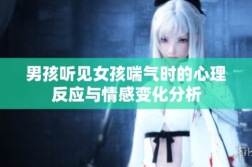 男孩聽見女孩喘氣時的心理反應(yīng)與情感變化分析