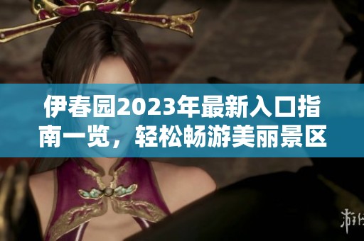 伊春園2023年最新入口指南一覽，輕松暢游美麗景區(qū)