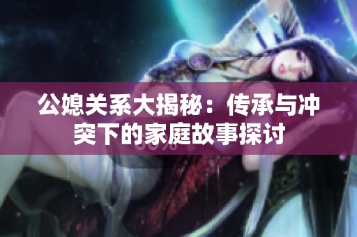 公媳關(guān)系大揭秘：傳承與沖突下的家庭故事探討