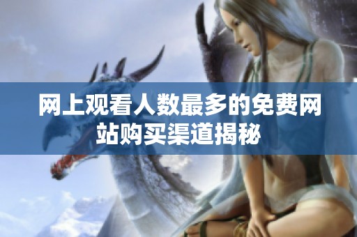 網(wǎng)上觀(guān)看人數(shù)最多的免費(fèi)網(wǎng)站購(gòu)買(mǎi)渠道揭秘