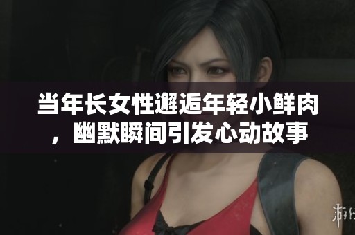當(dāng)年長女性邂逅年輕小鮮肉，幽默瞬間引發(fā)心動故事