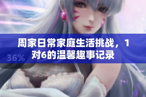 周家日常家庭生活挑戰(zhàn)，1對6的溫馨趣事記錄