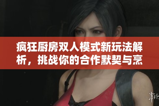 瘋狂廚房雙人模式新玩法解析，挑戰(zhàn)你的合作默契與烹飪技巧