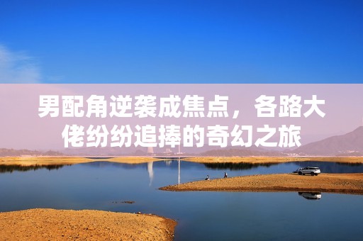 男配角逆襲成焦點，各路大佬紛紛追捧的奇幻之旅