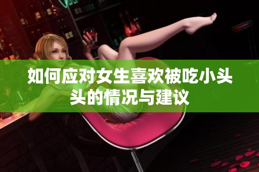 如何應(yīng)對女生喜歡被吃小頭頭的情況與建議