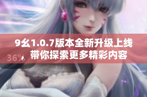 9幺1.0.7版本全新升級上線，帶你探索更多精彩內(nèi)容