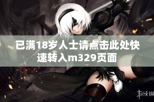 已滿18歲人士請(qǐng)點(diǎn)擊此處快速轉(zhuǎn)入m329頁(yè)面