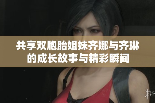 共享雙胞胎姐妹齊娜與齊琳的成長故事與精彩瞬間
