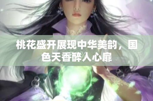 桃花盛開展現(xiàn)中華美韻，國色天香醉人心扉
