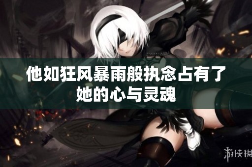 他如狂風(fēng)暴雨般執(zhí)念占有了她的心與靈魂