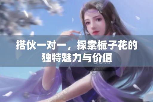 搭伙一對一，探索梔子花的獨特魅力與價值