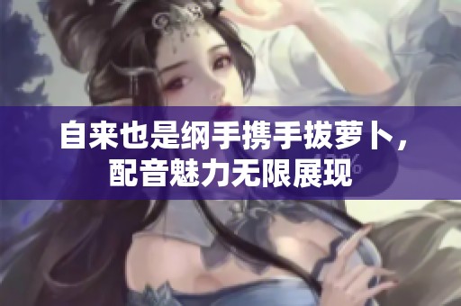 自來也是綱手攜手拔蘿卜，配音魅力無限展現(xiàn)