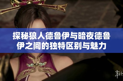 探秘狼人德魯伊與暗夜德魯伊之間的獨(dú)特區(qū)別與魅力