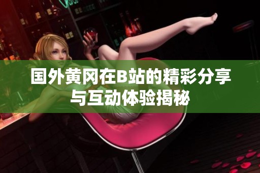國(guó)外黃岡在B站的精彩分享與互動(dòng)體驗(yàn)揭秘