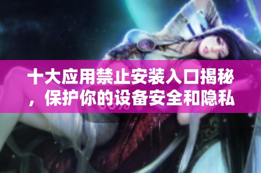 十大應(yīng)用禁止安裝入口揭秘，保護(hù)你的設(shè)備安全和隱私
