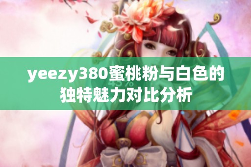 yeezy380蜜桃粉與白色的獨特魅力對比分析