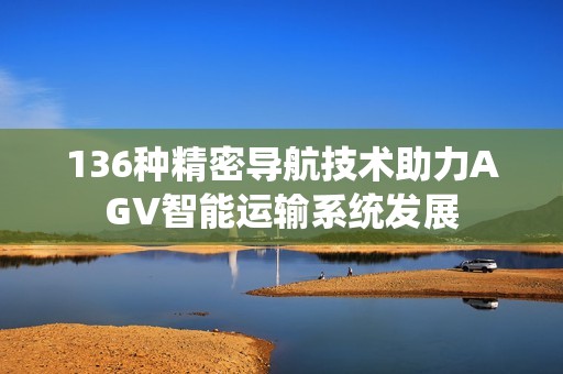 136種精密導(dǎo)航技術(shù)助力AGV智能運輸系統(tǒng)發(fā)展