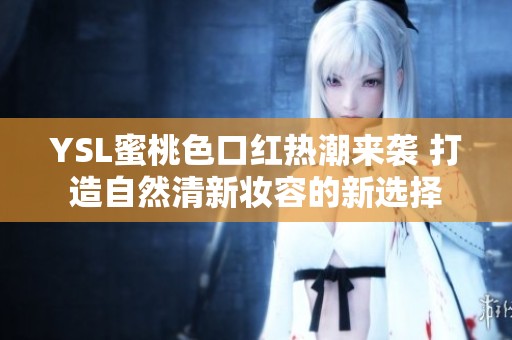 YSL蜜桃色口紅熱潮來襲 打造自然清新妝容的新選擇