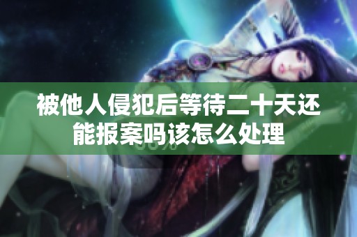 被他人侵犯后等待二十天還能報案嗎該怎么處理
