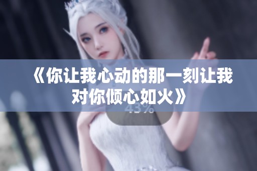 《你讓我心動(dòng)的那一刻讓我對(duì)你傾心如火》