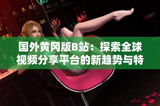 國外黃岡版B站：探索全球視頻分享平臺的新趨勢與特色